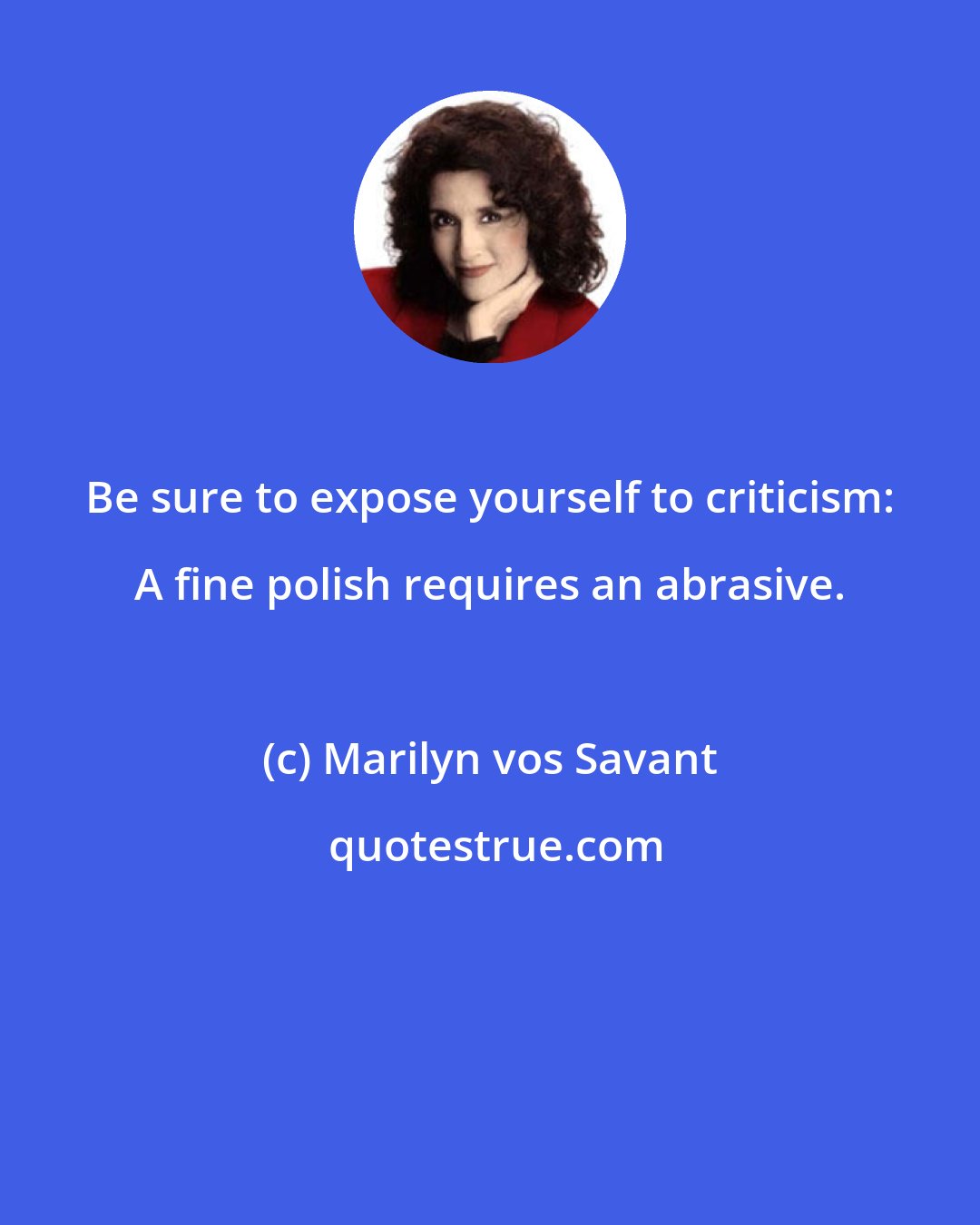 Marilyn vos Savant: Be sure to expose yourself to criticism: A fine polish requires an abrasive.
