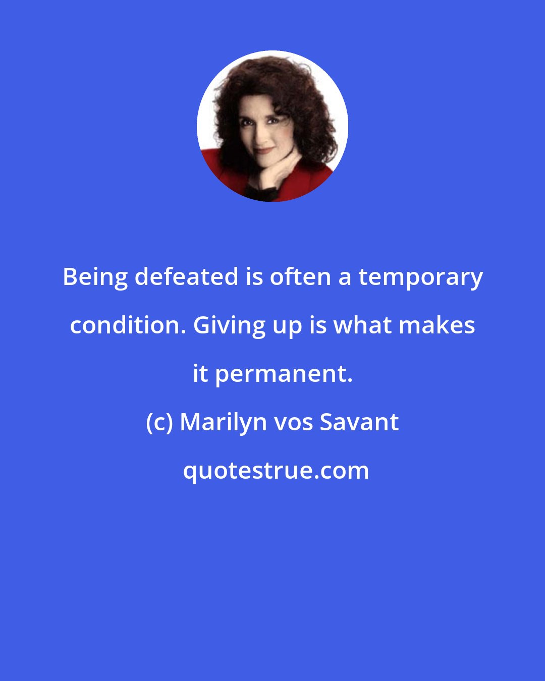 Marilyn vos Savant: Being defeated is often a temporary condition. Giving up is what makes it permanent.