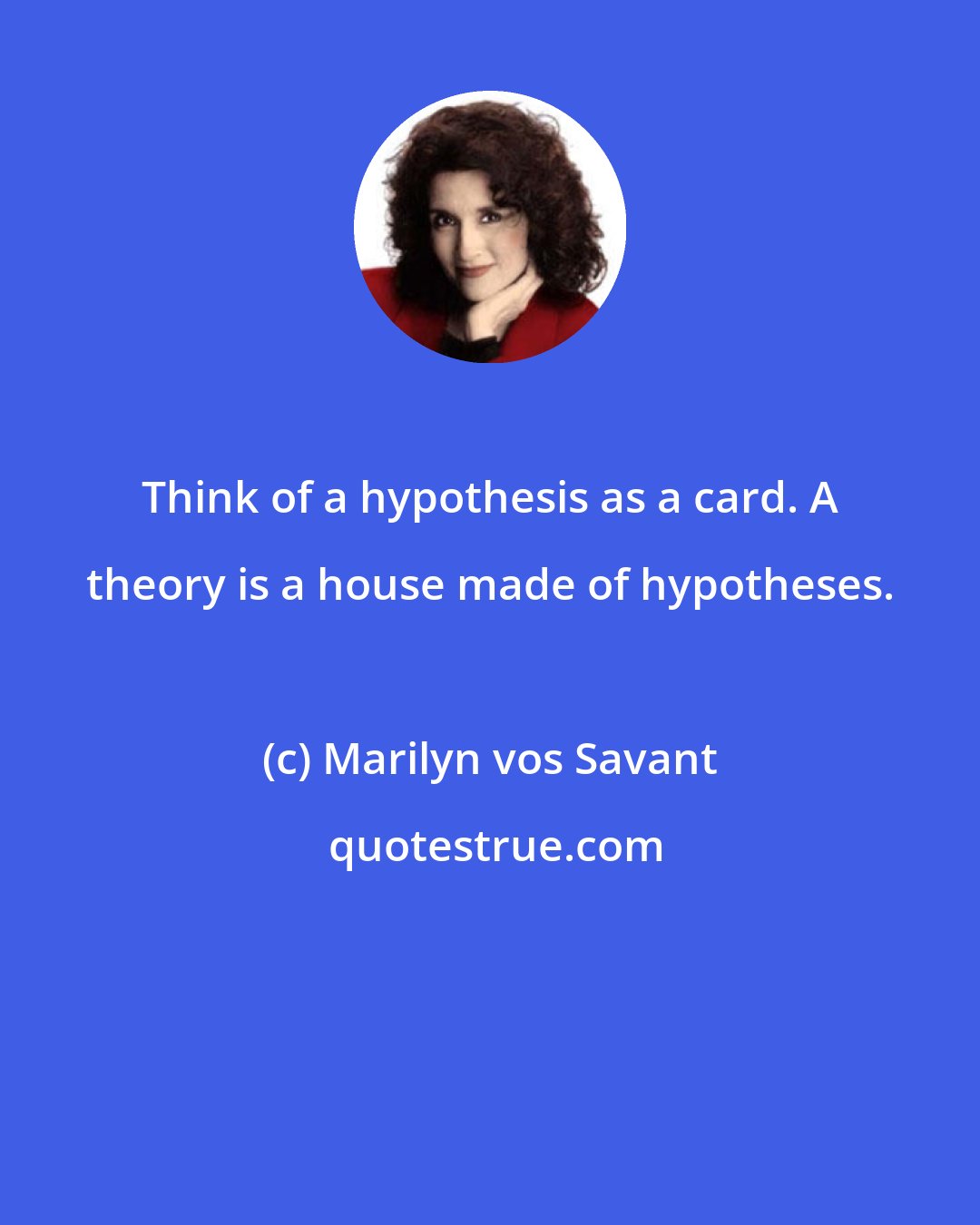 Marilyn vos Savant: Think of a hypothesis as a card. A theory is a house made of hypotheses.