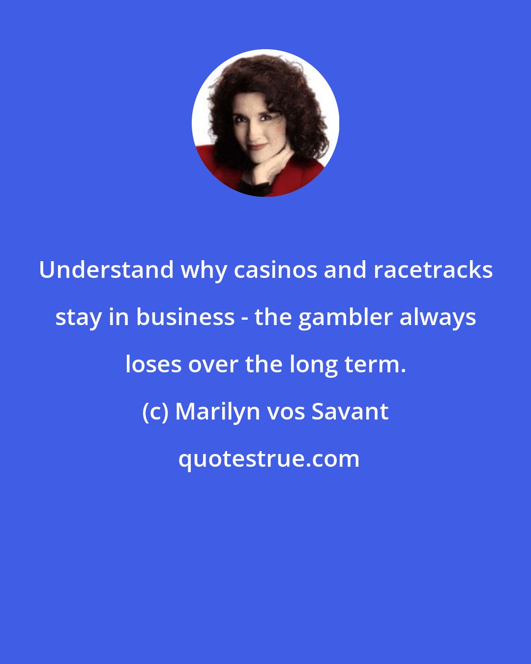 Marilyn vos Savant: Understand why casinos and racetracks stay in business - the gambler always loses over the long term.