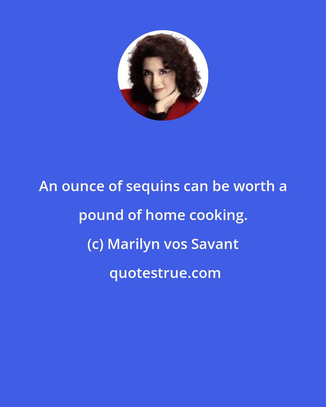 Marilyn vos Savant: An ounce of sequins can be worth a pound of home cooking.
