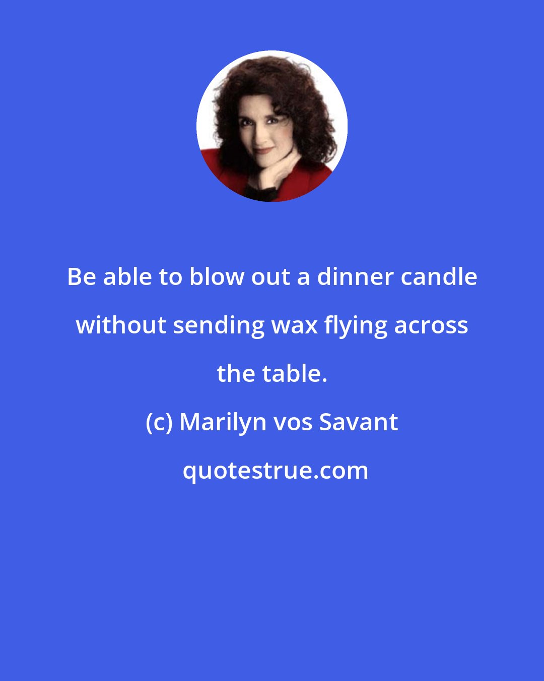 Marilyn vos Savant: Be able to blow out a dinner candle without sending wax flying across the table.