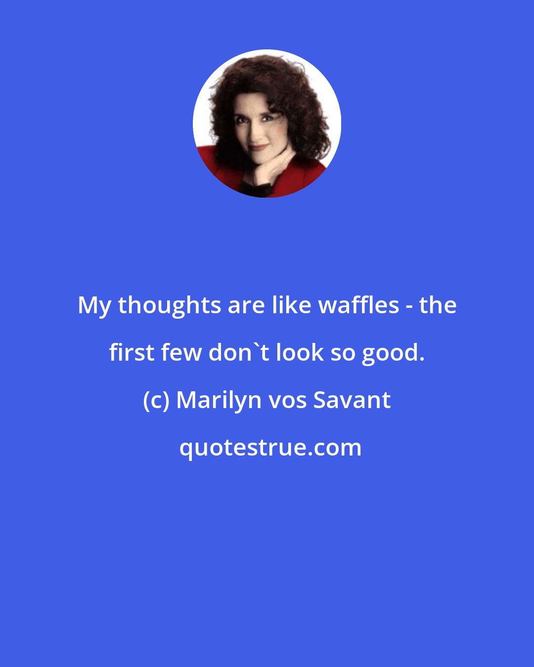 Marilyn vos Savant: My thoughts are like waffles - the first few don't look so good.