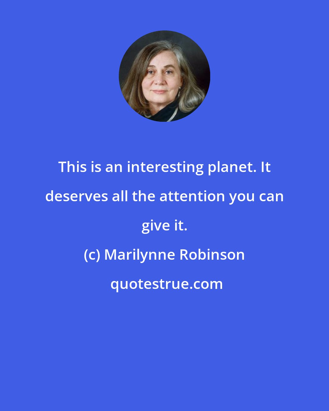 Marilynne Robinson: This is an interesting planet. It deserves all the attention you can give it.