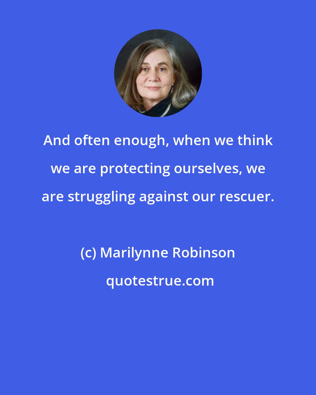 Marilynne Robinson: And often enough, when we think we are protecting ourselves, we are struggling against our rescuer.