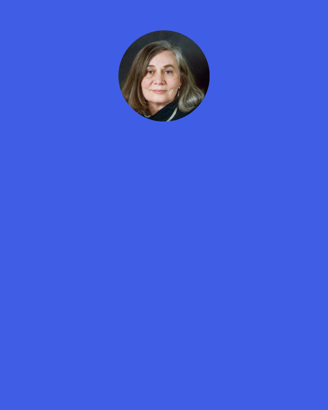 Marilynne Robinson: I experience religious dread whenever I find myself thinking that I know the limits of God’s grace, since I am utterly certain it exceeds any imagination a human being might have of it. God does, after all, so love the world.