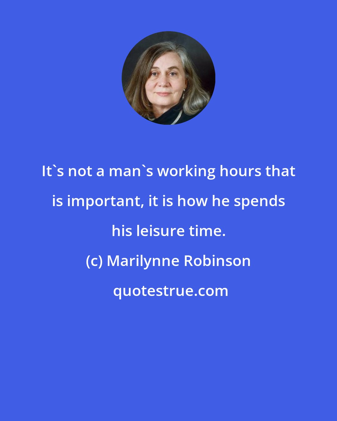 Marilynne Robinson: It's not a man's working hours that is important, it is how he spends his leisure time.