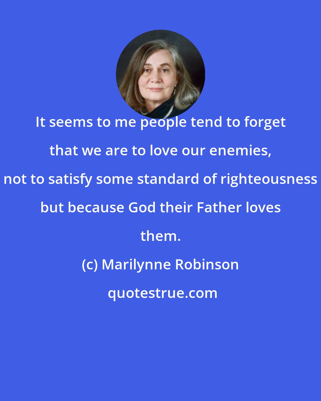 Marilynne Robinson: It seems to me people tend to forget that we are to love our enemies, not to satisfy some standard of righteousness but because God their Father loves them.