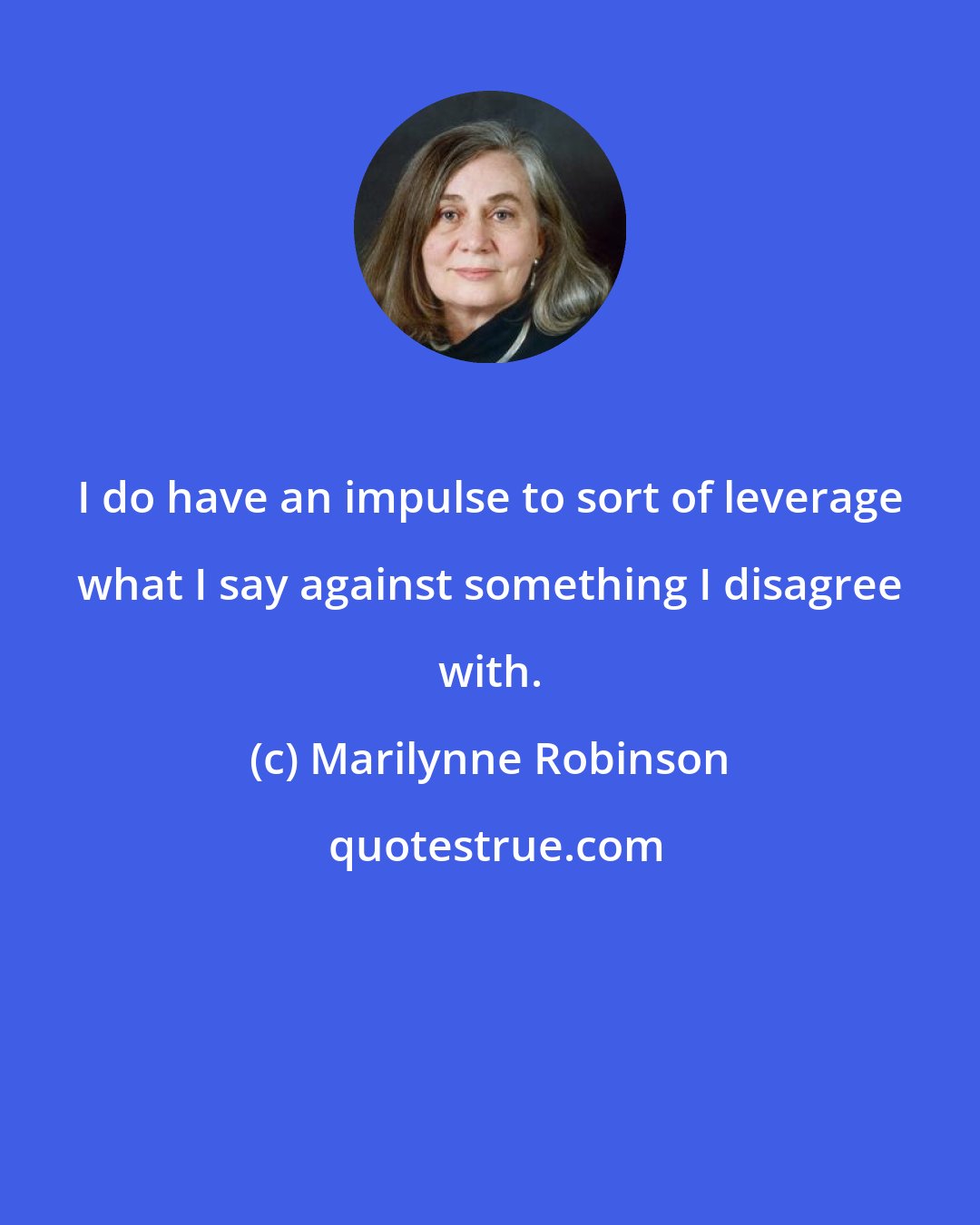 Marilynne Robinson: I do have an impulse to sort of leverage what I say against something I disagree with.