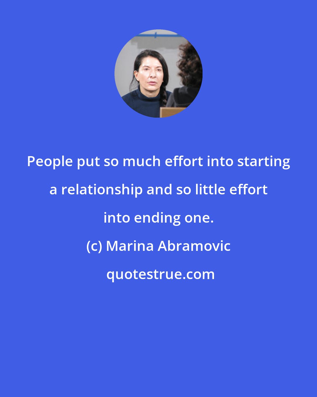 Marina Abramovic: People put so much effort into starting a relationship and so little effort into ending one.