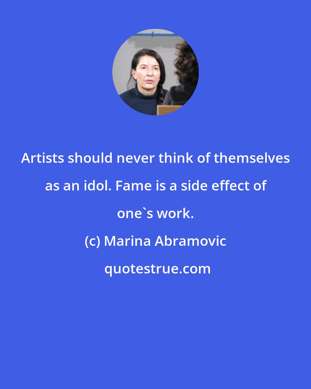 Marina Abramovic: Artists should never think of themselves as an idol. Fame is a side effect of one's work.