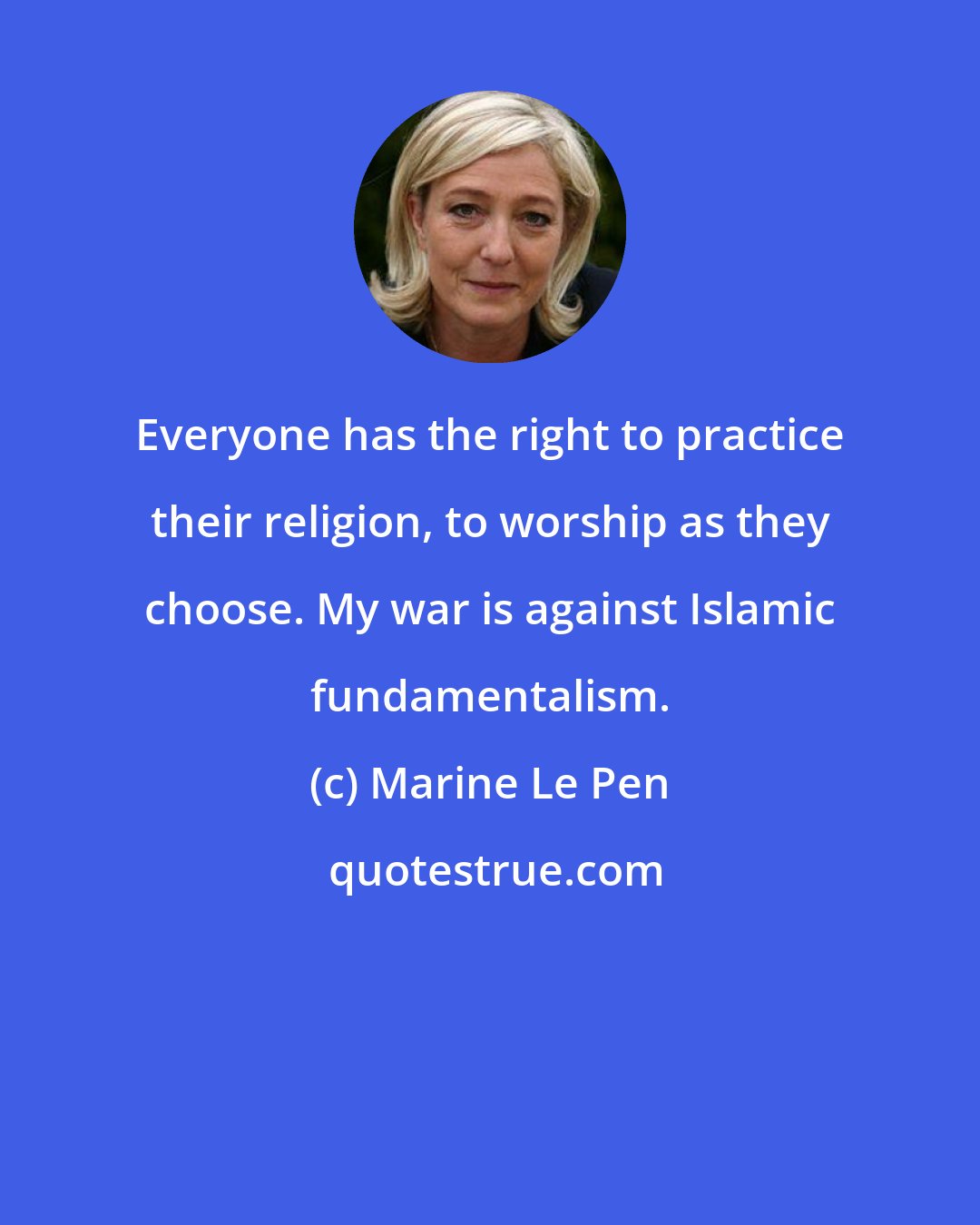 Marine Le Pen: Everyone has the right to practice their religion, to worship as they choose. My war is against Islamic fundamentalism.