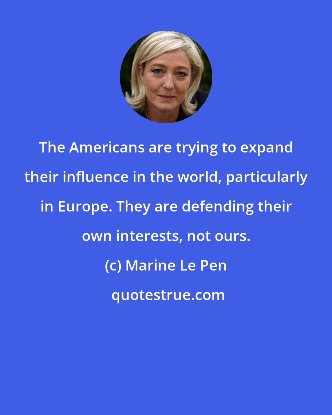 Marine Le Pen: The Americans are trying to expand their influence in the world, particularly in Europe. They are defending their own interests, not ours.