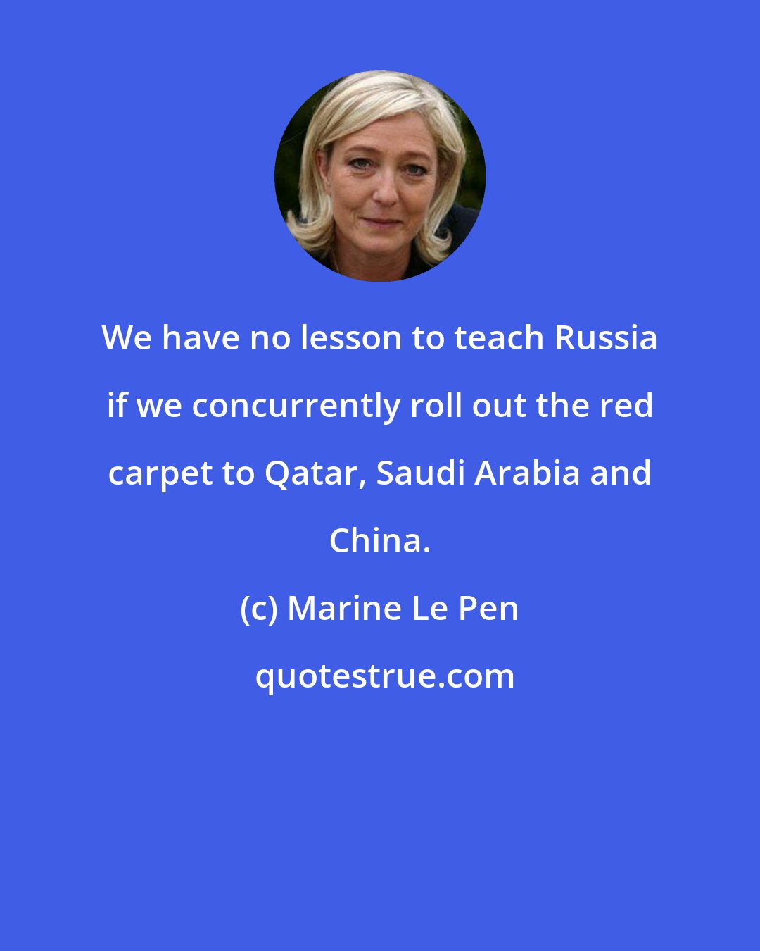 Marine Le Pen: We have no lesson to teach Russia if we concurrently roll out the red carpet to Qatar, Saudi Arabia and China.