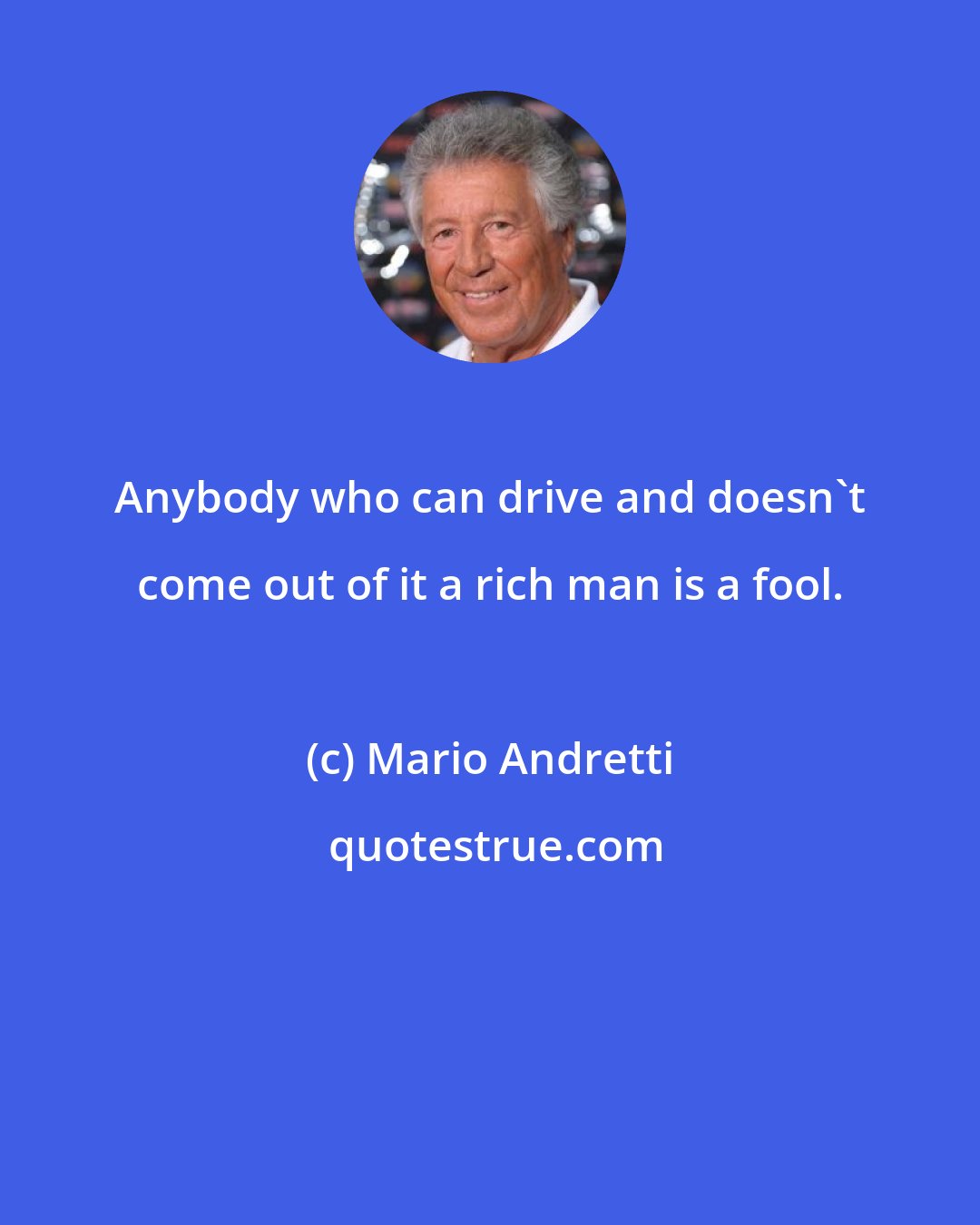 Mario Andretti: Anybody who can drive and doesn't come out of it a rich man is a fool.