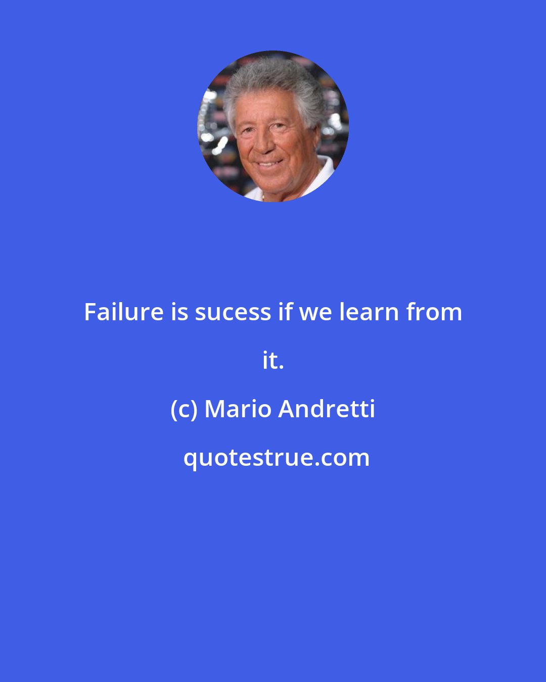 Mario Andretti: Failure is sucess if we learn from it.