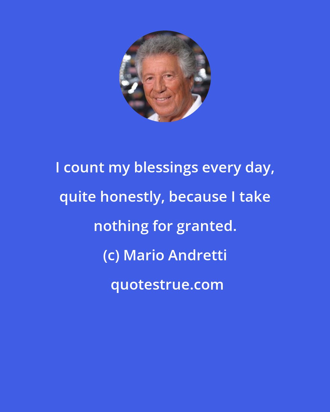 Mario Andretti: I count my blessings every day, quite honestly, because I take nothing for granted.