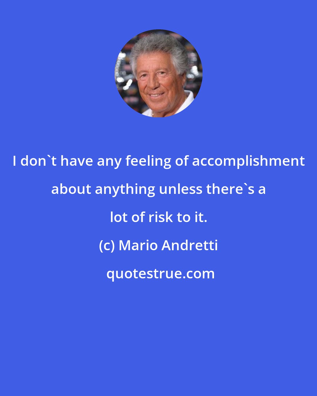 Mario Andretti: I don't have any feeling of accomplishment about anything unless there's a lot of risk to it.