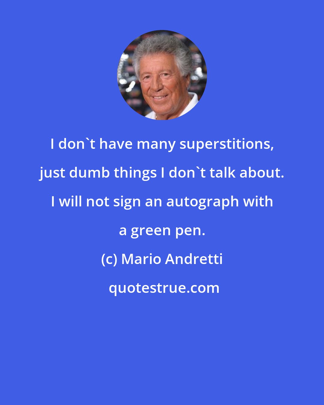 Mario Andretti: I don't have many superstitions, just dumb things I don't talk about. I will not sign an autograph with a green pen.