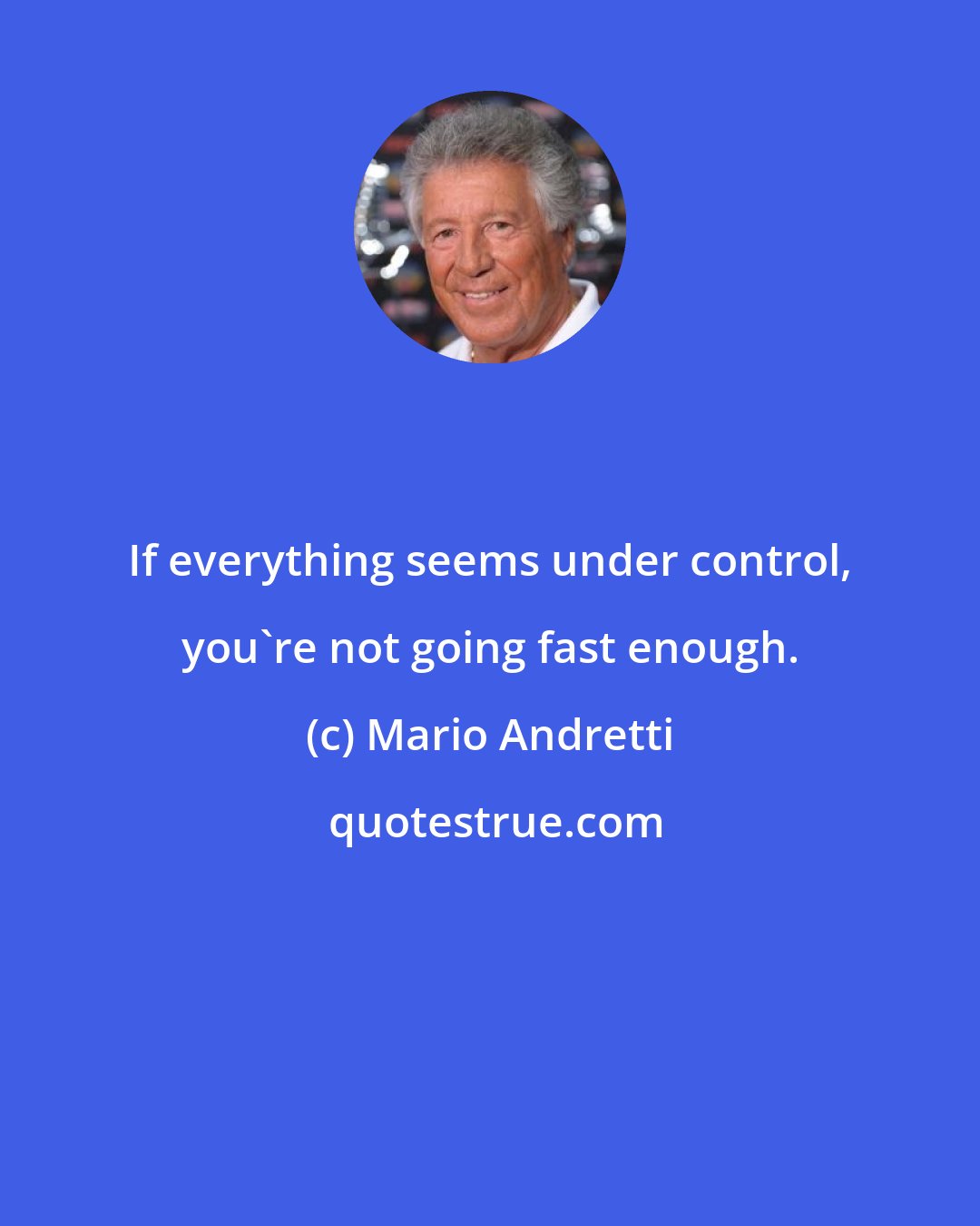 Mario Andretti: If everything seems under control, you're not going fast enough.