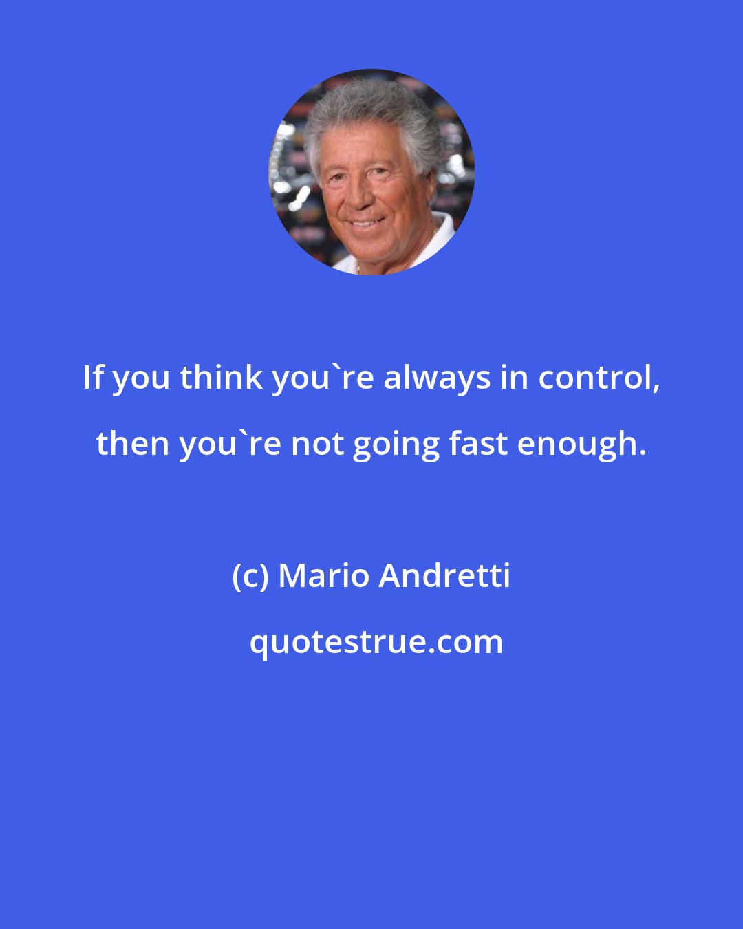 Mario Andretti: If you think you're always in control, then you're not going fast enough.