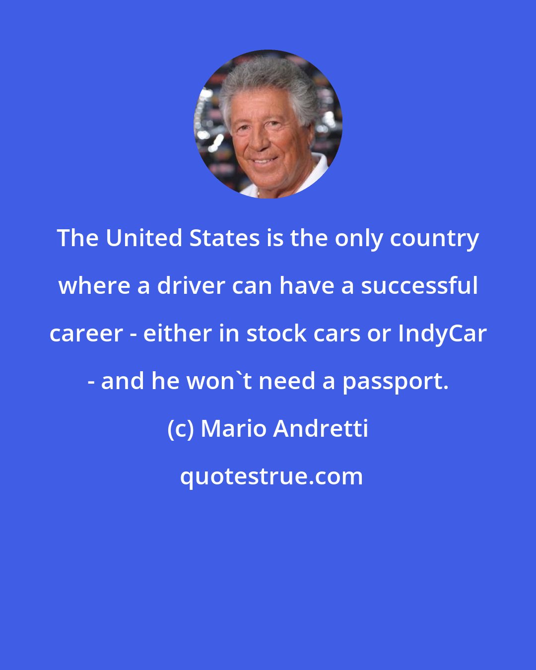 Mario Andretti: The United States is the only country where a driver can have a successful career - either in stock cars or IndyCar - and he won't need a passport.