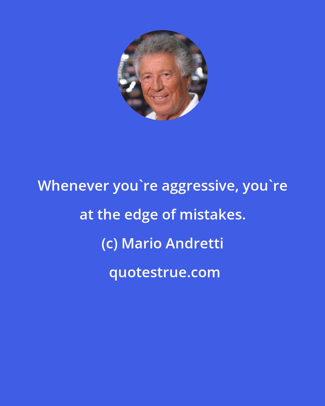 Mario Andretti: Whenever you're aggressive, you're at the edge of mistakes.