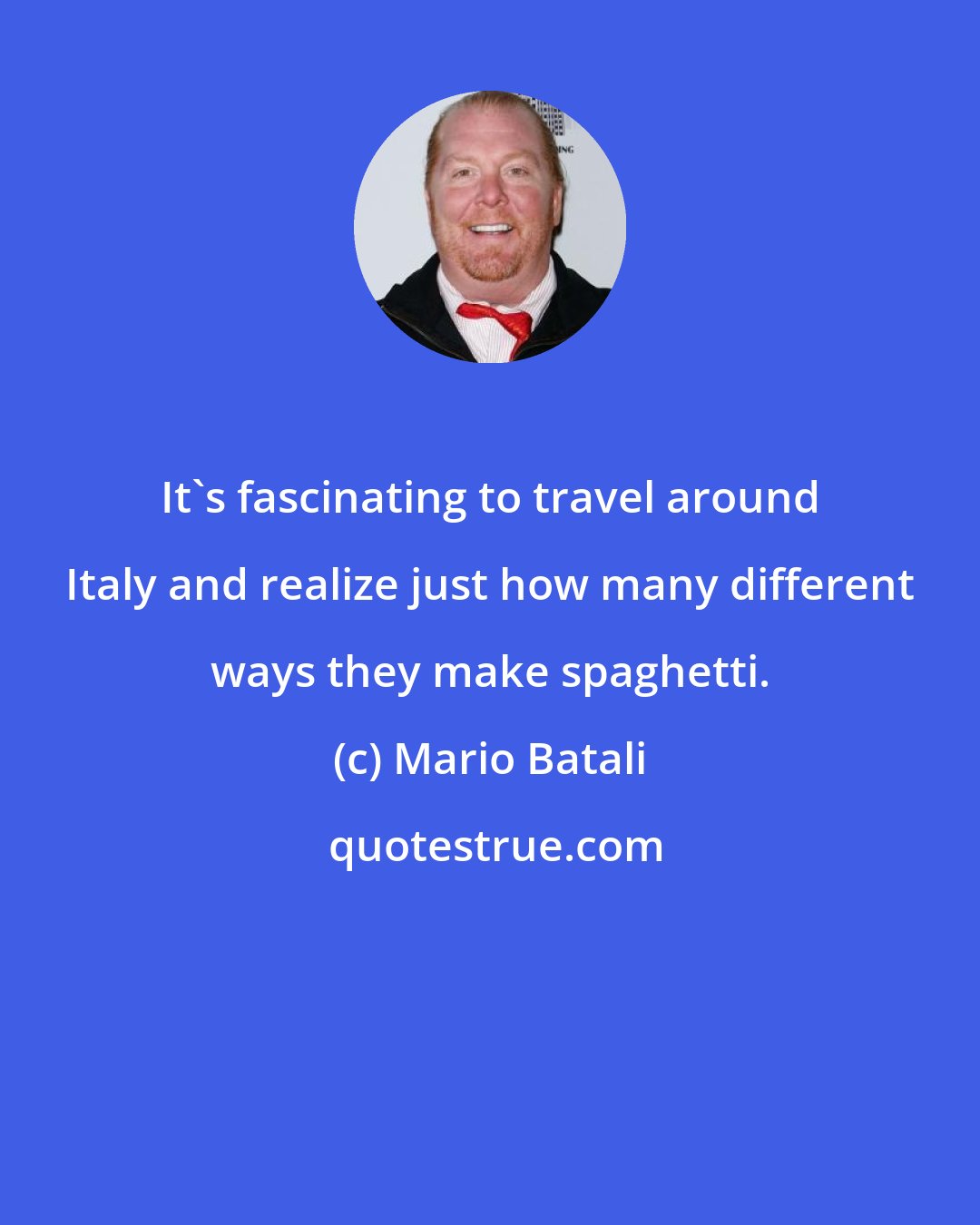 Mario Batali: It's fascinating to travel around Italy and realize just how many different ways they make spaghetti.