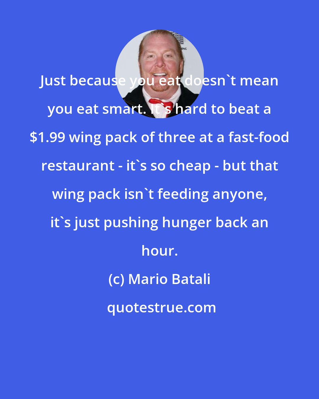 Mario Batali: Just because you eat doesn't mean you eat smart. It's hard to beat a $1.99 wing pack of three at a fast-food restaurant - it's so cheap - but that wing pack isn't feeding anyone, it's just pushing hunger back an hour.
