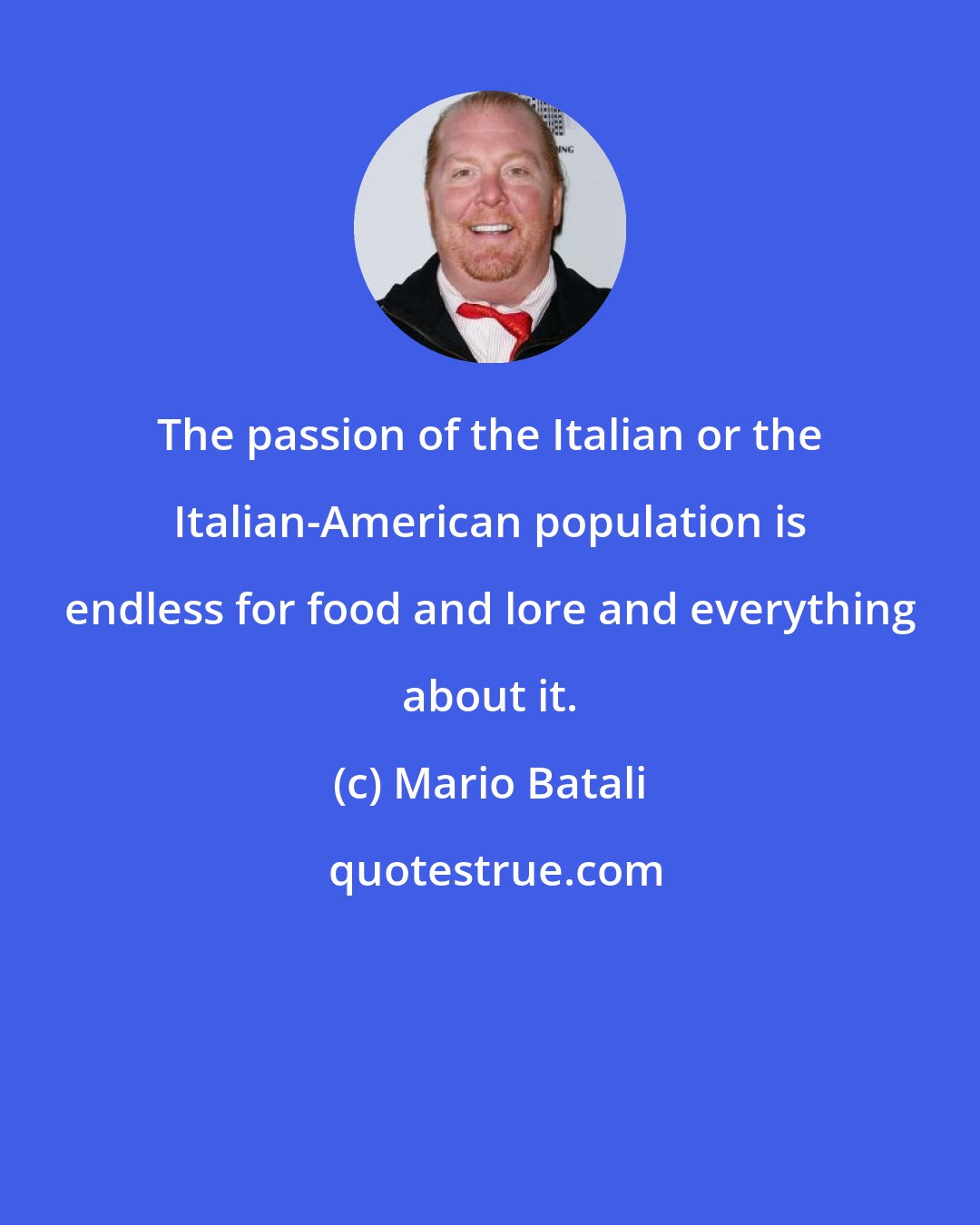 Mario Batali: The passion of the Italian or the Italian-American population is endless for food and lore and everything about it.