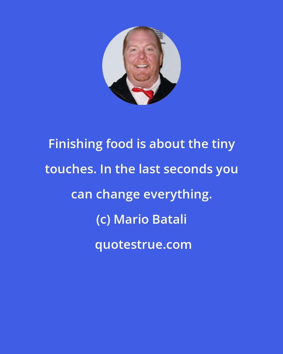 Mario Batali: Finishing food is about the tiny touches. In the last seconds you can change everything.