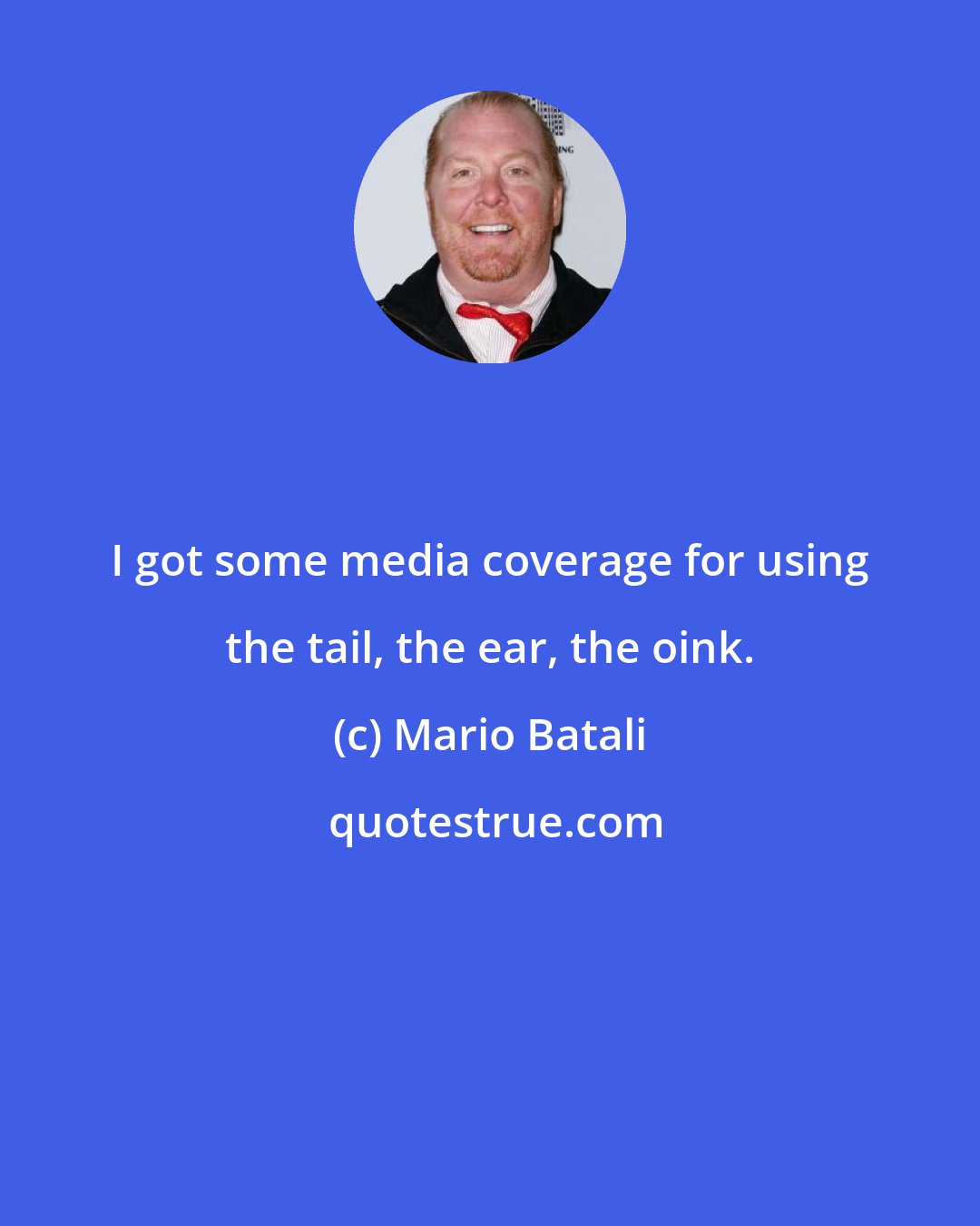 Mario Batali: I got some media coverage for using the tail, the ear, the oink.