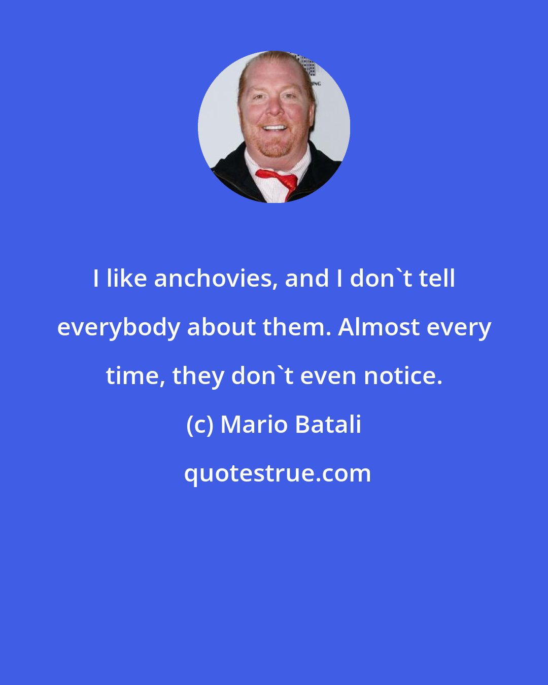 Mario Batali: I like anchovies, and I don't tell everybody about them. Almost every time, they don't even notice.