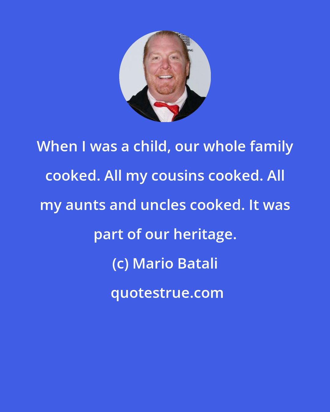 Mario Batali: When I was a child, our whole family cooked. All my cousins cooked. All my aunts and uncles cooked. It was part of our heritage.
