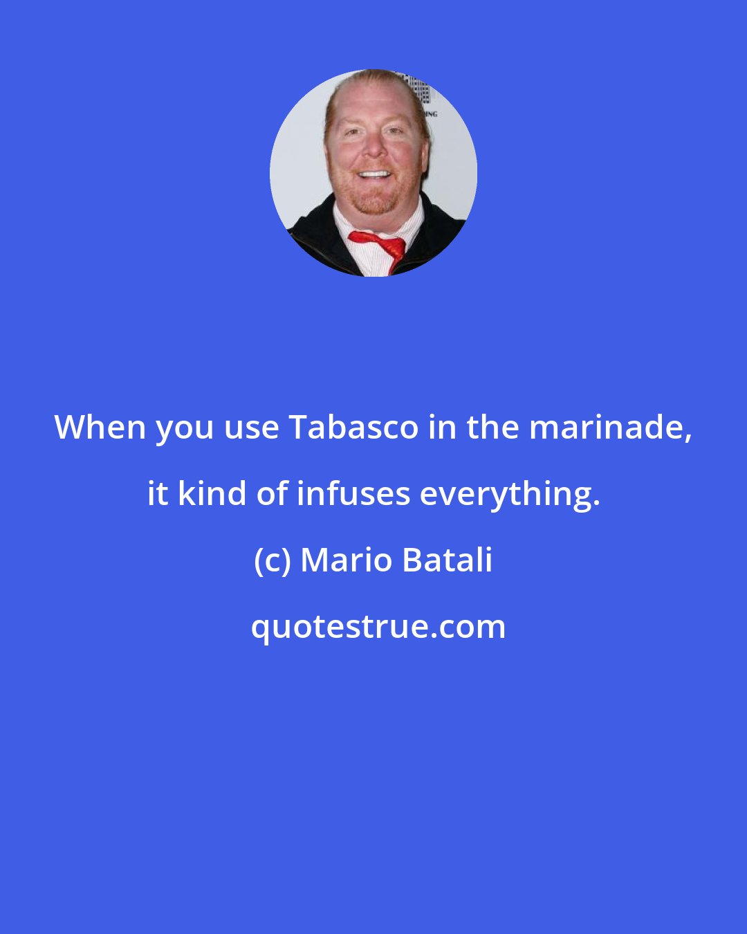 Mario Batali: When you use Tabasco in the marinade, it kind of infuses everything.