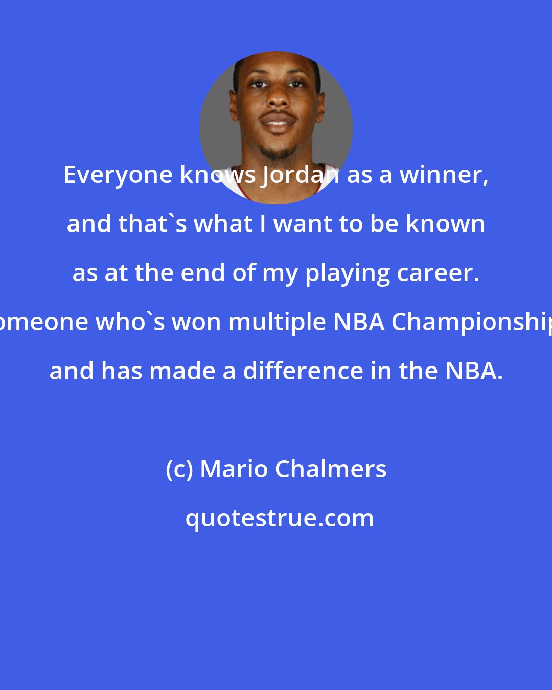 Mario Chalmers: Everyone knows Jordan as a winner, and that's what I want to be known as at the end of my playing career. Someone who's won multiple NBA Championships and has made a difference in the NBA.