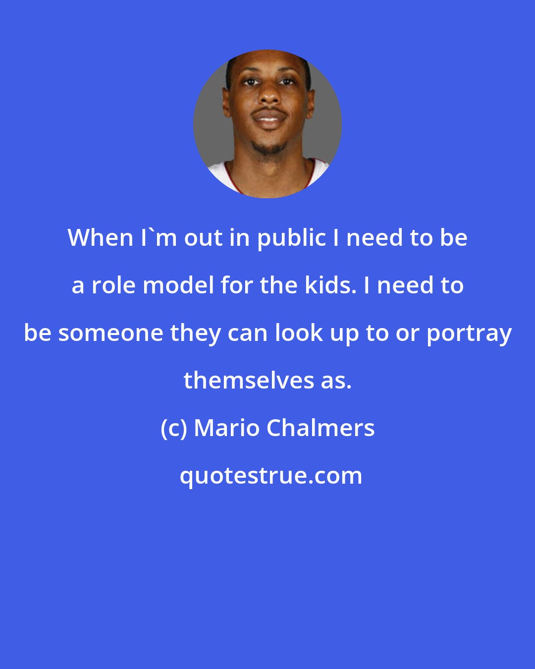 Mario Chalmers: When I'm out in public I need to be a role model for the kids. I need to be someone they can look up to or portray themselves as.