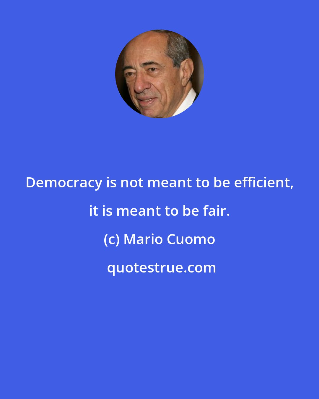 Mario Cuomo: Democracy is not meant to be efficient, it is meant to be fair.