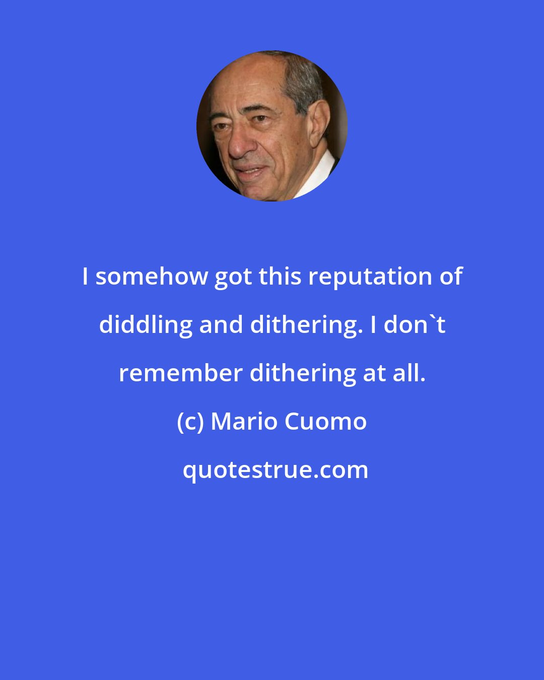 Mario Cuomo: I somehow got this reputation of diddling and dithering. I don't remember dithering at all.