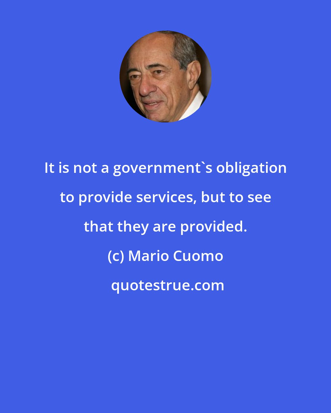 Mario Cuomo: It is not a government's obligation to provide services, but to see that they are provided.