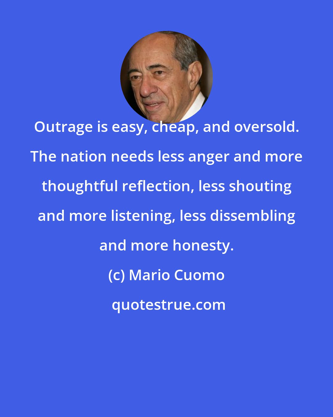 Mario Cuomo: Outrage is easy, cheap, and oversold. The nation needs less anger and more thoughtful reflection, less shouting and more listening, less dissembling and more honesty.