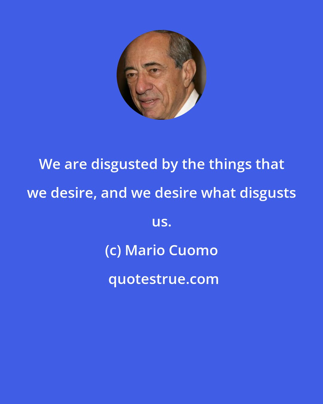 Mario Cuomo: We are disgusted by the things that we desire, and we desire what disgusts us.