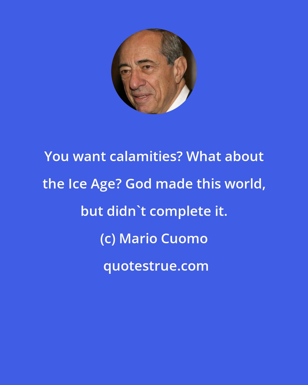 Mario Cuomo: You want calamities? What about the Ice Age? God made this world, but didn't complete it.