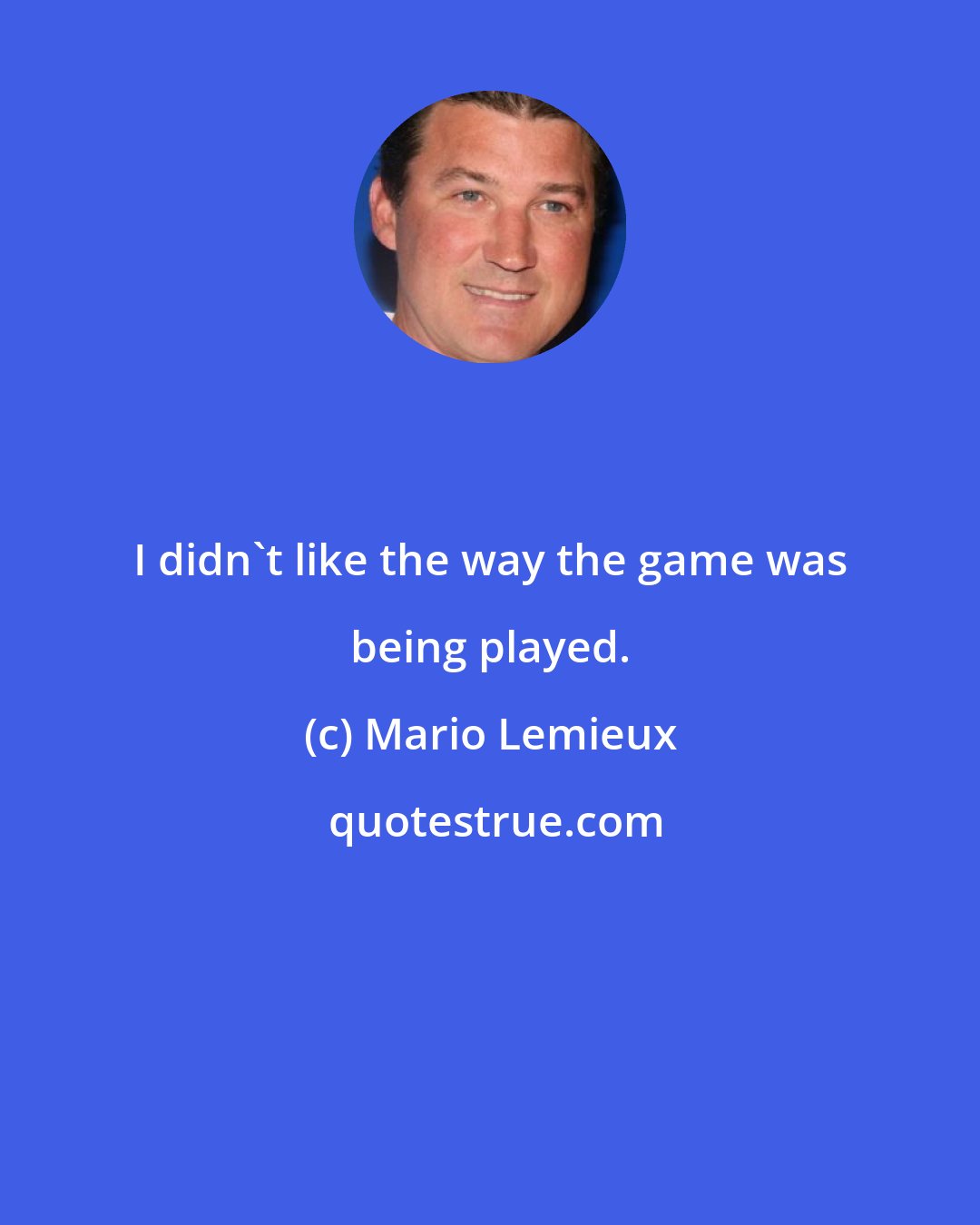 Mario Lemieux: I didn't like the way the game was being played.