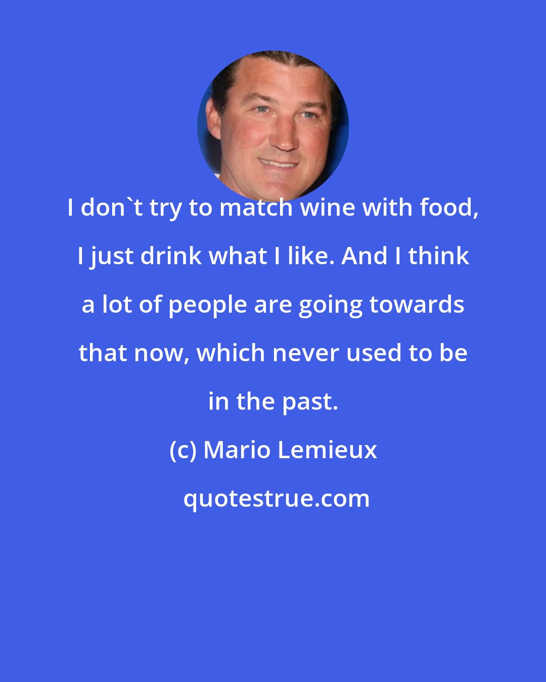 Mario Lemieux: I don't try to match wine with food, I just drink what I like. And I think a lot of people are going towards that now, which never used to be in the past.