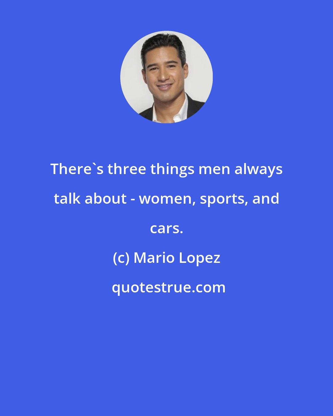 Mario Lopez: There's three things men always talk about - women, sports, and cars.