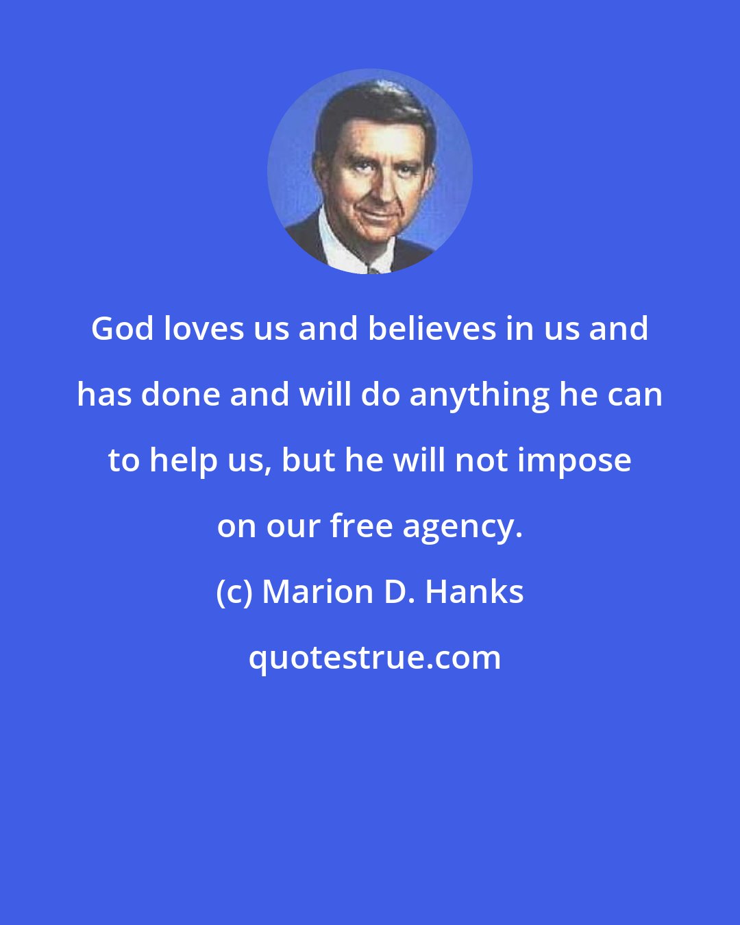 Marion D. Hanks: God loves us and believes in us and has done and will do anything he can to help us, but he will not impose on our free agency.