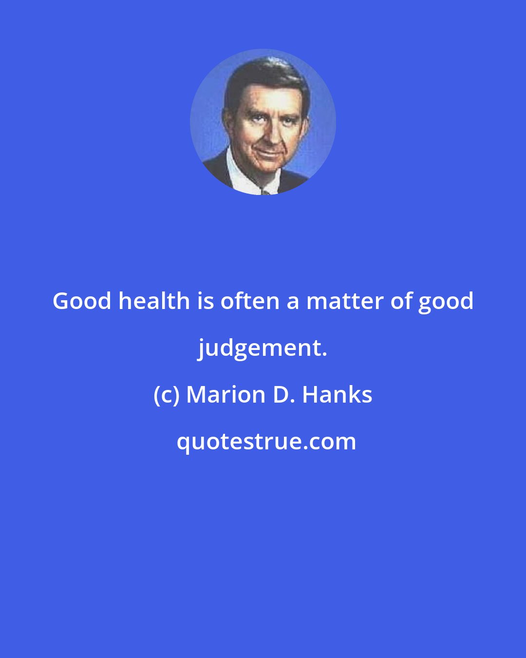 Marion D. Hanks: Good health is often a matter of good judgement.