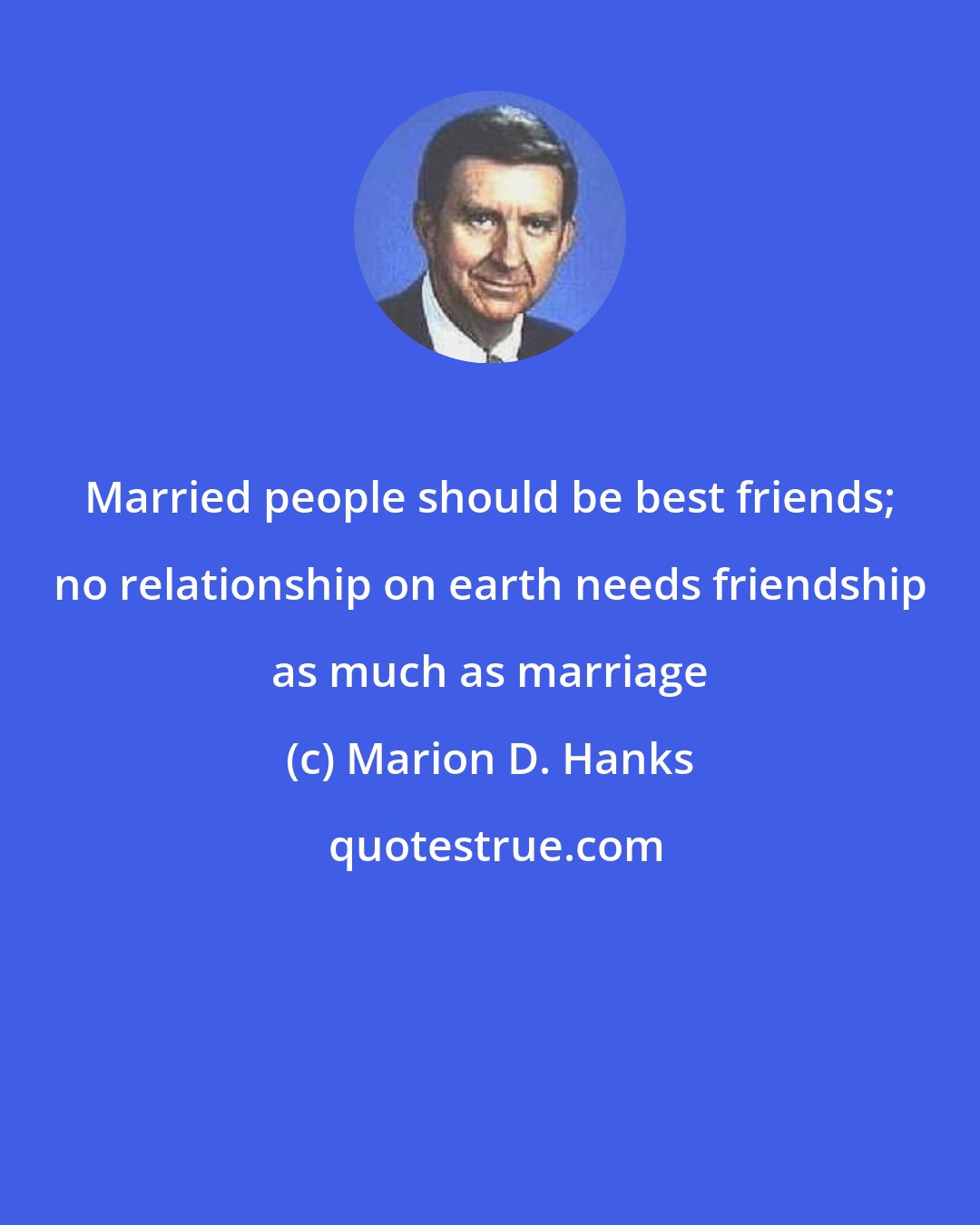 Marion D. Hanks: Married people should be best friends; no relationship on earth needs friendship as much as marriage