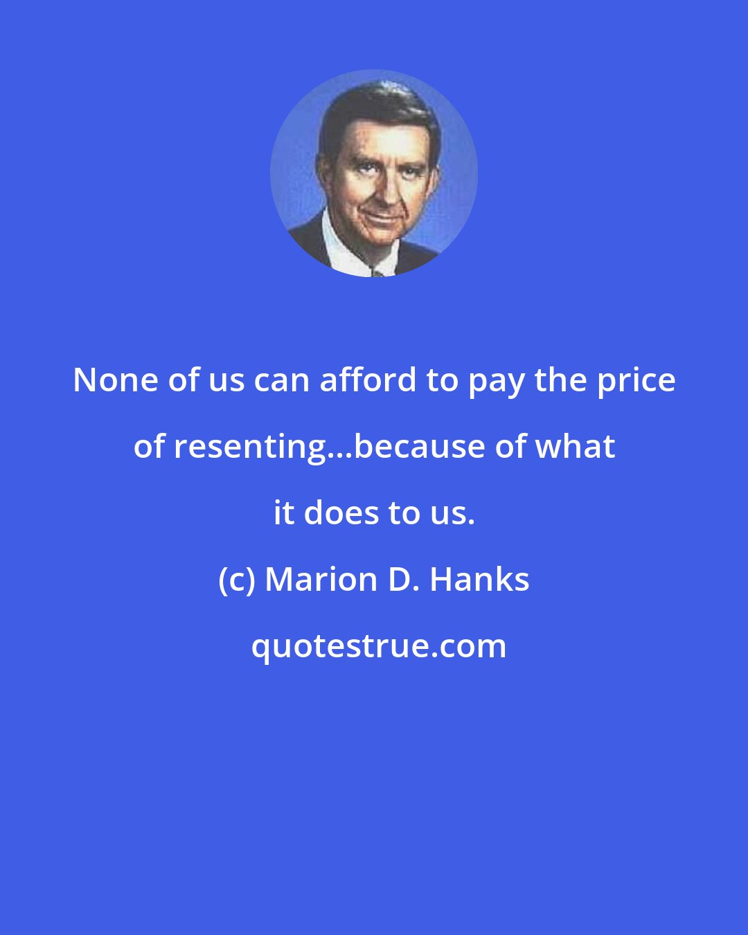 Marion D. Hanks: None of us can afford to pay the price of resenting...because of what it does to us.